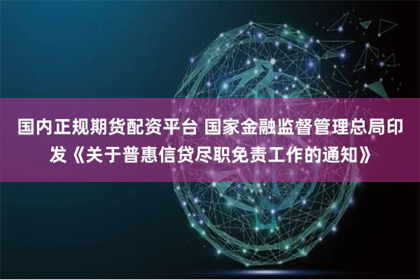 国内正规期货配资平台 国家金融监督管理总局印发《关于普惠信贷尽职免责工作的通知》
