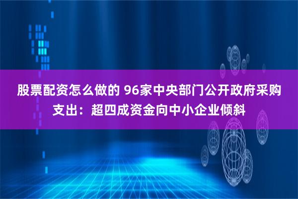 股票配资怎么做的 96家中央部门公开政府采购支出：超四成资金向中小企业倾斜