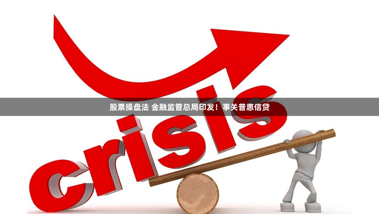 股票操盘法 金融监管总局印发！事关普惠信贷