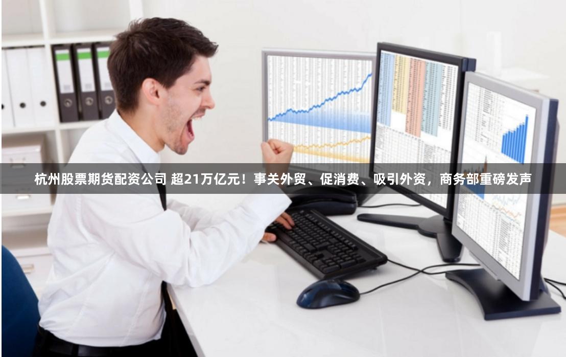 杭州股票期货配资公司 超21万亿元！事关外贸、促消费、吸引外资，商务部重磅发声