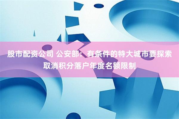 股市配资公司 公安部：有条件的特大城市要探索取消积分落户年度名额限制