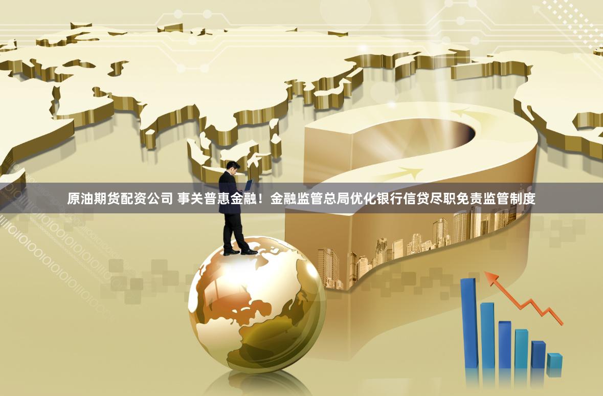 原油期货配资公司 事关普惠金融！金融监管总局优化银行信贷尽职免责监管制度