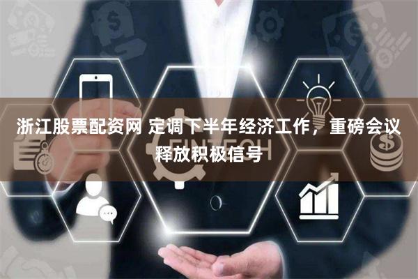 浙江股票配资网 定调下半年经济工作，重磅会议释放积极信号