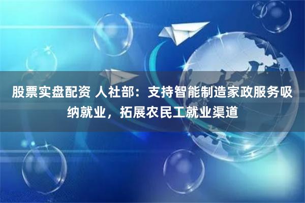 股票实盘配资 人社部：支持智能制造家政服务吸纳就业，拓展农民工就业渠道