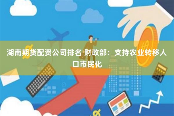 湖南期货配资公司排名 财政部：支持农业转移人口市民化