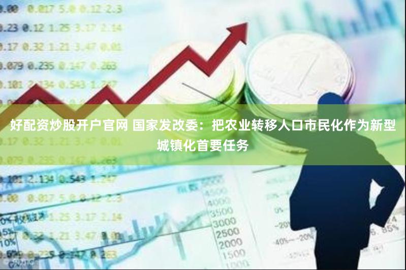 好配资炒股开户官网 国家发改委：把农业转移人口市民化作为新型城镇化首要任务