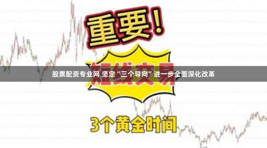 股票配资专业网 坚定“三个导向”进一步全面深化改革