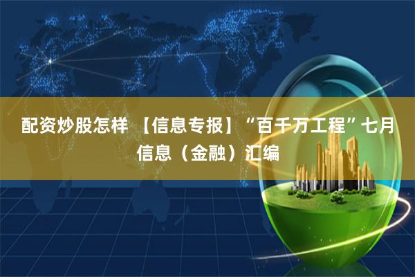 配资炒股怎样 【信息专报】“百千万工程”七月信息（金融）汇编