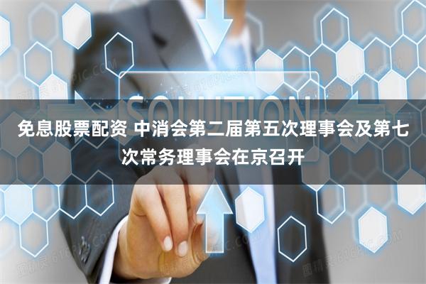 免息股票配资 中消会第二届第五次理事会及第七次常务理事会在京召开
