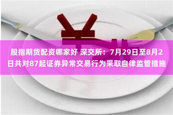 股指期货配资哪家好 深交所：7月29日至8月2日共对87起证券异常交易行为采取自律监管措施