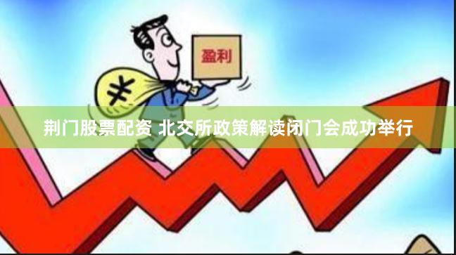 荆门股票配资 北交所政策解读闭门会成功举行