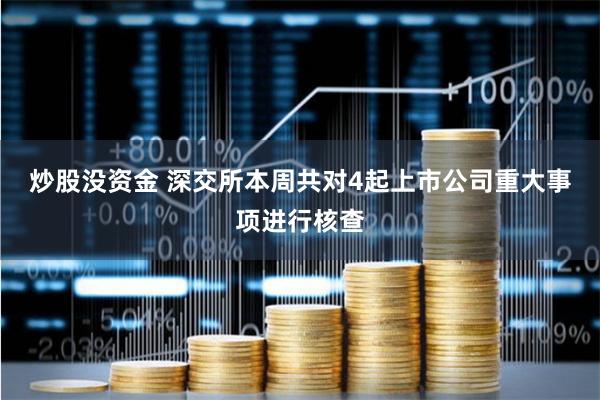 炒股没资金 深交所本周共对4起上市公司重大事项进行核查