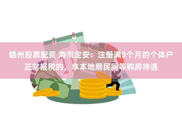 赣州股票配资 海南定安：注册满3个月的个体户正常报税的，享本地居民同等购房待遇