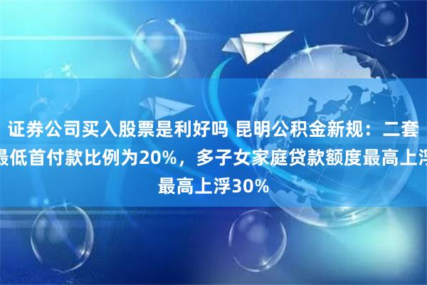 证券公司买入股票是利好吗 昆明公积金新规：二套住房最低首付款比例为20%，多子女家庭贷款额度最高上浮30%