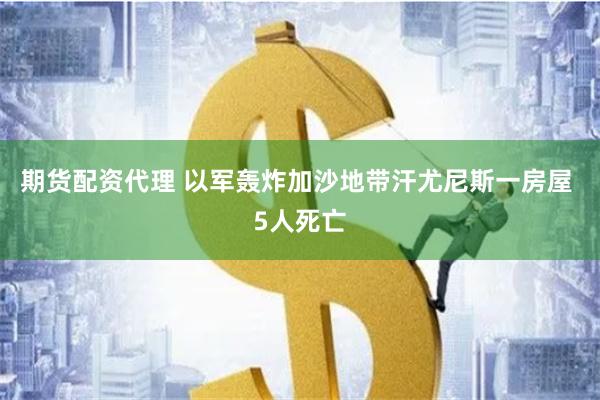 期货配资代理 以军轰炸加沙地带汗尤尼斯一房屋 5人死亡