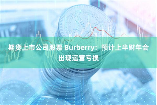期货上市公司股票 Burberry：预计上半财年会出现运营亏损