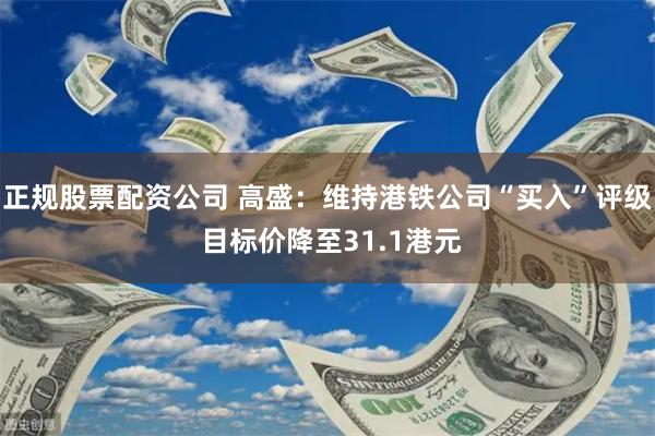 正规股票配资公司 高盛：维持港铁公司“买入”评级 目标价降至31.1港元