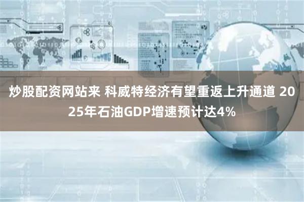 炒股配资网站来 科威特经济有望重返上升通道 2025年石油GDP增速预计达4%