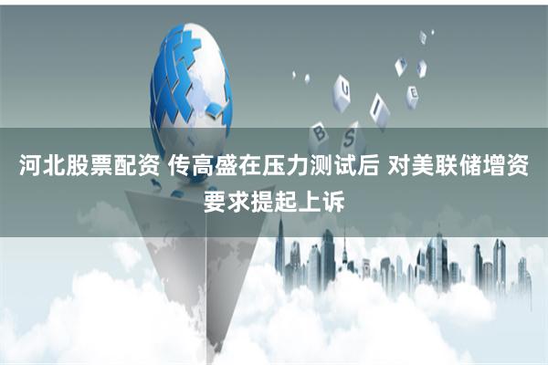 河北股票配资 传高盛在压力测试后 对美联储增资要求提起上诉
