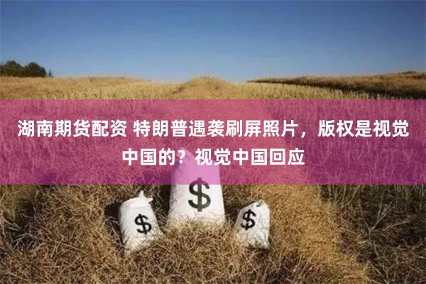湖南期货配资 特朗普遇袭刷屏照片，版权是视觉中国的？视觉中国回应
