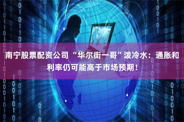南宁股票配资公司 “华尔街一哥”泼冷水：通胀和利率仍可能高于市场预期！