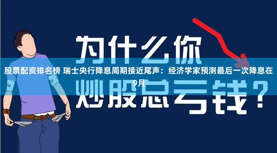 股票配资排名榜 瑞士央行降息周期接近尾声：经济学家预测最后一次降息在9月