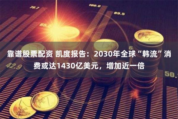 靠谱股票配资 凯度报告：2030年全球“韩流”消费或达1430亿美元，增加近一倍