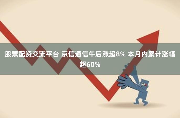 股票配资交流平台 京信通信午后涨超8% 本月内累计涨幅超60%