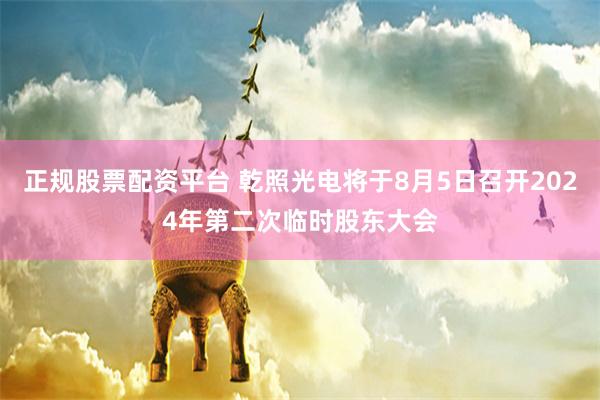 正规股票配资平台 乾照光电将于8月5日召开2024年第二次临时股东大会
