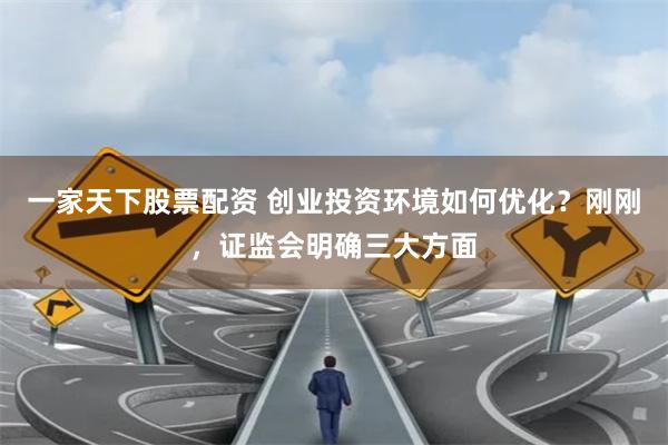 一家天下股票配资 创业投资环境如何优化？刚刚，证监会明确三大方面