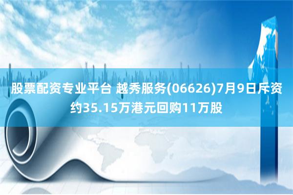 股票配资专业平台 越秀服务(06626)7月9日斥资约35.15万港元回购11万股