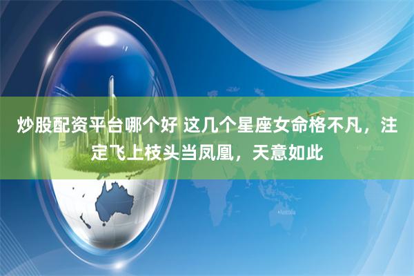 炒股配资平台哪个好 这几个星座女命格不凡，注定飞上枝头当凤凰，天意如此