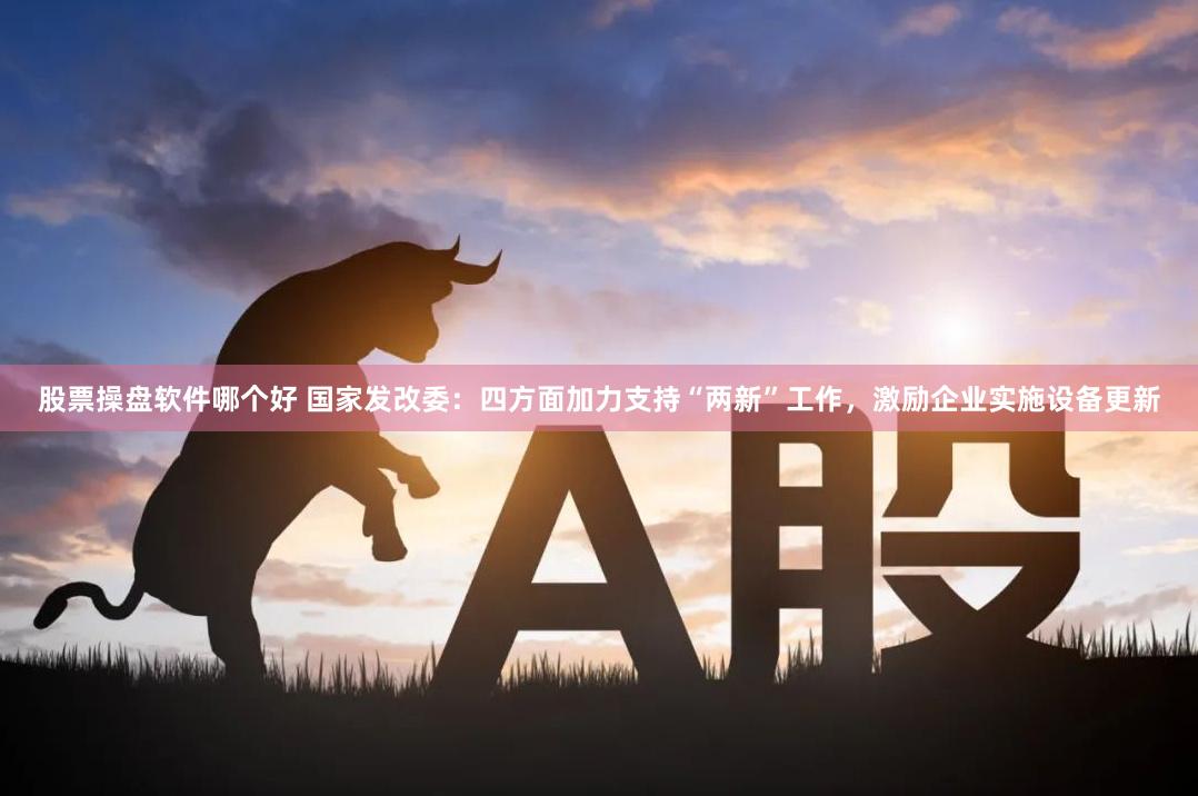 股票操盘软件哪个好 国家发改委：四方面加力支持“两新”工作，激励企业实施设备更新