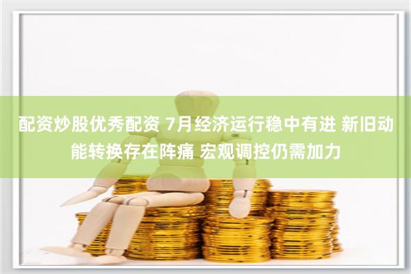 配资炒股优秀配资 7月经济运行稳中有进 新旧动能转换存在阵痛 宏观调控仍需加力