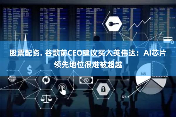 股票配资. 谷歌前CEO建议买入英伟达：AI芯片领先地位很难被超越