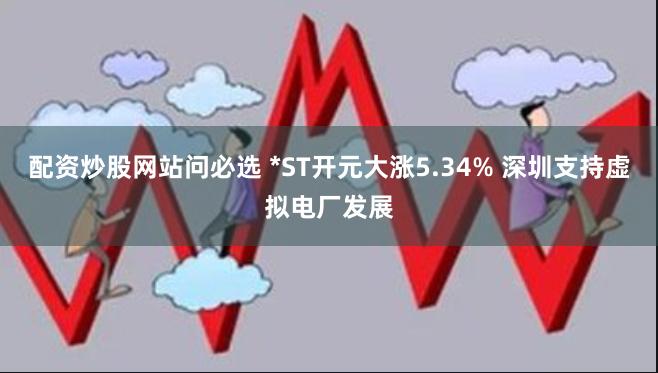 配资炒股网站问必选 *ST开元大涨5.34% 深圳支持虚拟电厂发展