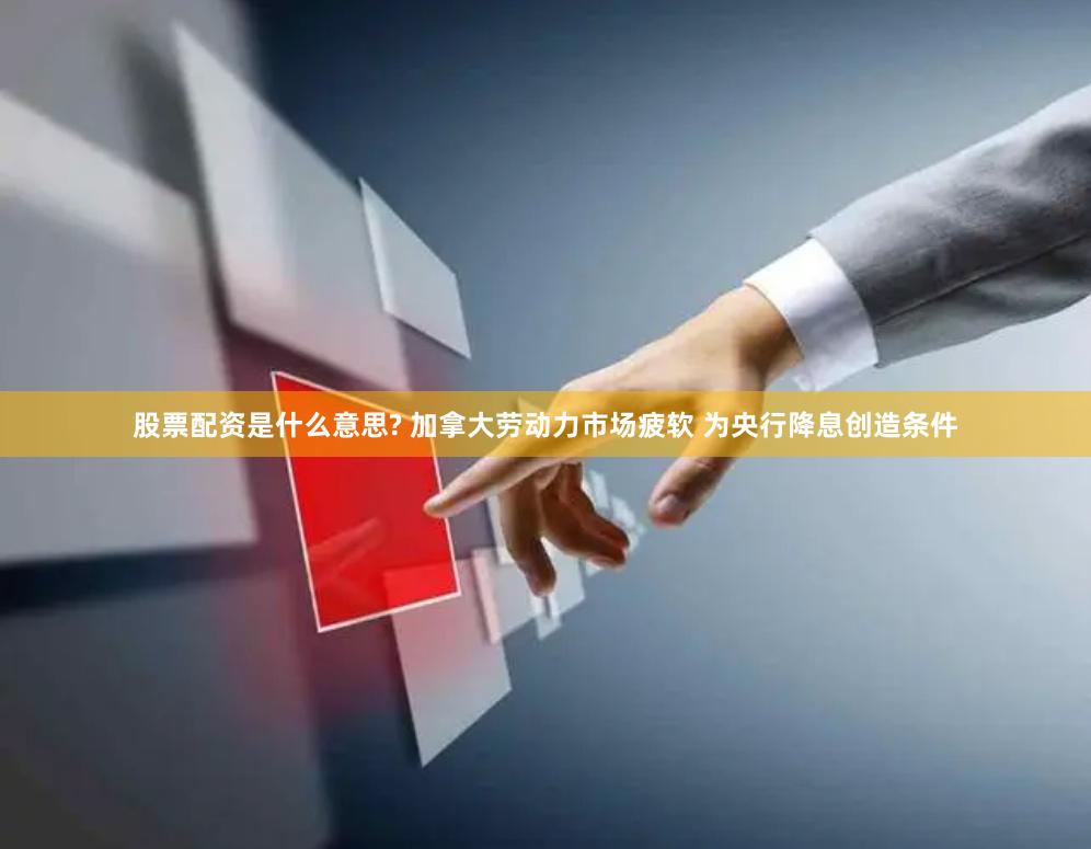 股票配资是什么意思? 加拿大劳动力市场疲软 为央行降息创造条件