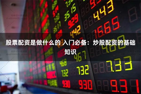 股票配资是做什么的 入门必备：炒股配资的基础知识