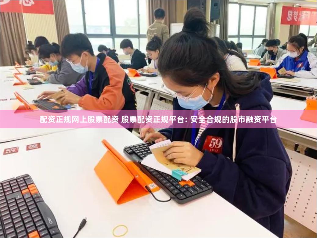 配资正规网上股票配资 股票配资正规平台: 安全合规的股市融资平台