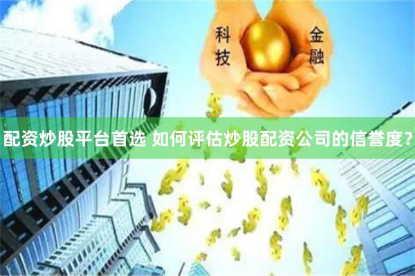 配资炒股平台首选 如何评估炒股配资公司的信誉度？