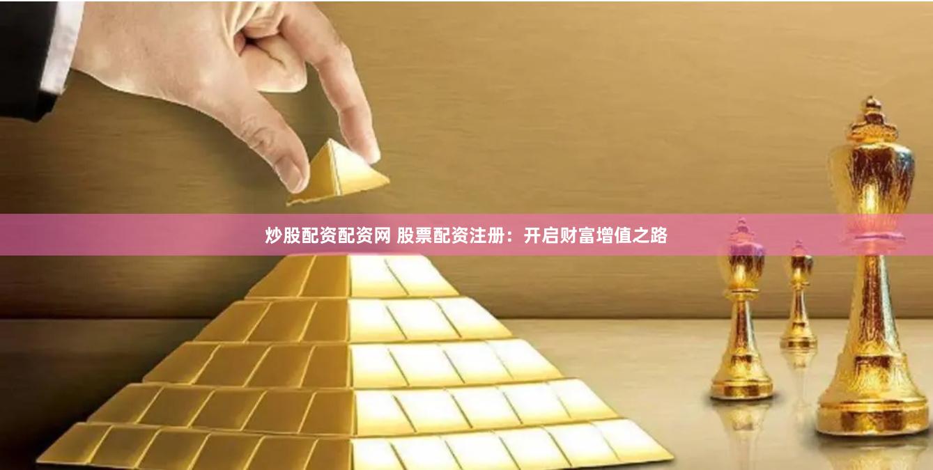 炒股配资配资网 股票配资注册：开启财富增值之路
