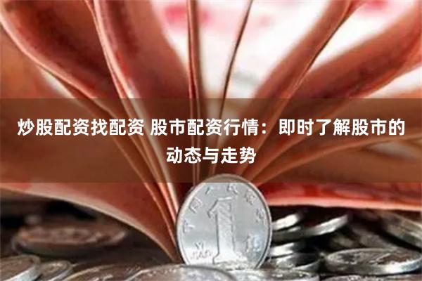 炒股配资找配资 股市配资行情：即时了解股市的动态与走势