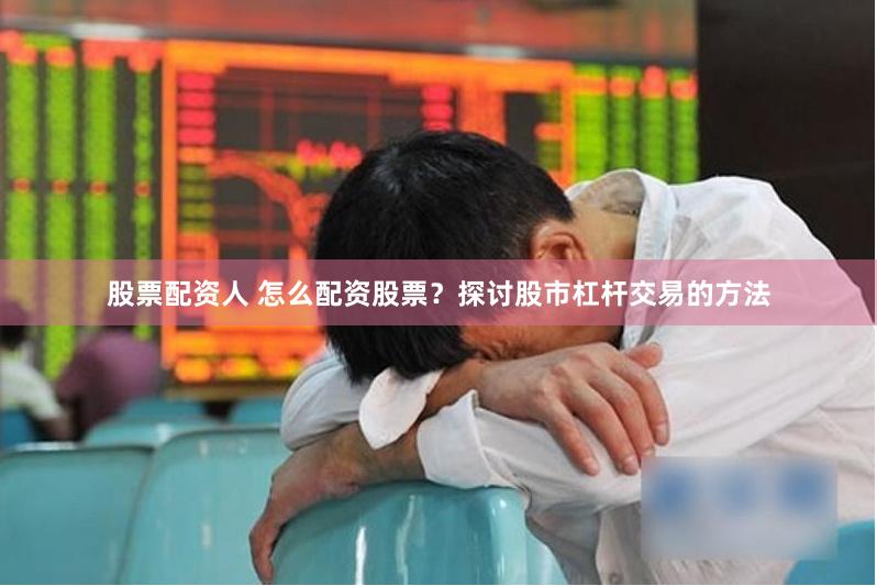 股票配资人 怎么配资股票？探讨股市杠杆交易的方法