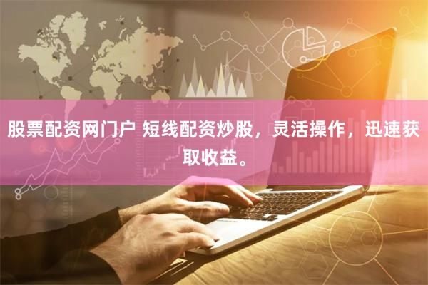 股票配资网门户 短线配资炒股，灵活操作，迅速获取收益。