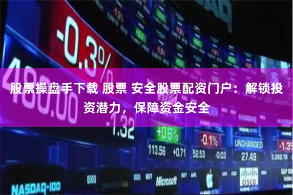 股票操盘手下载 股票 安全股票配资门户：解锁投资潜力，保障资金安全