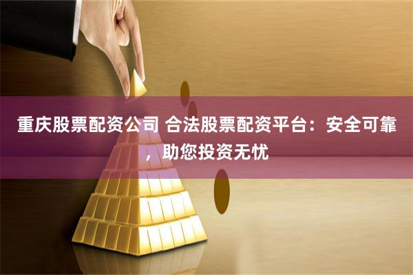 重庆股票配资公司 合法股票配资平台：安全可靠，助您投资无忧