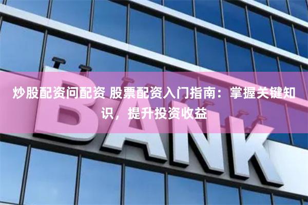 炒股配资问配资 股票配资入门指南：掌握关键知识，提升投资收益
