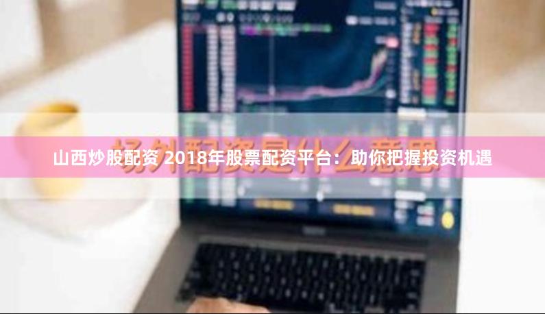 山西炒股配资 2018年股票配资平台：助你把握投资机遇