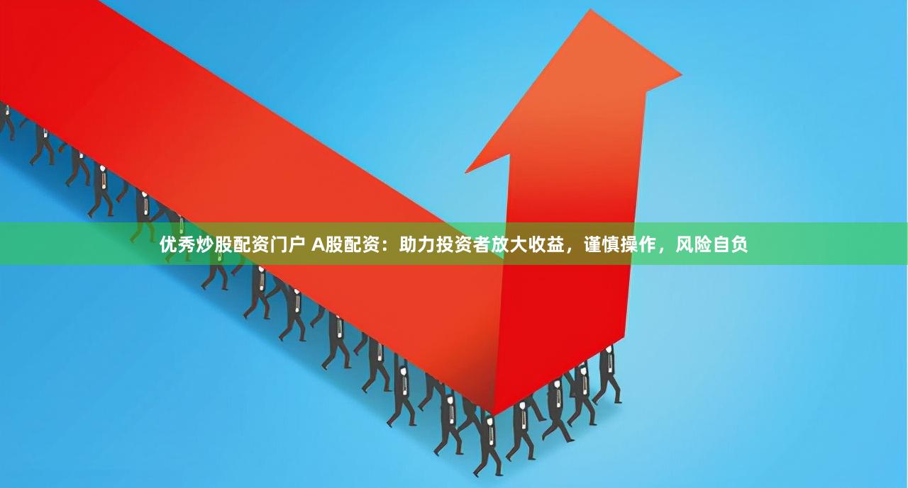 优秀炒股配资门户 A股配资：助力投资者放大收益，谨慎操作，风险自负