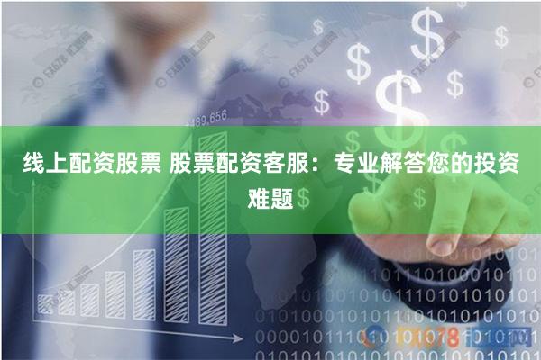 线上配资股票 股票配资客服：专业解答您的投资难题